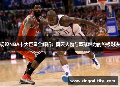 现役NBA十大巨星全解析：风云人物与篮球魅力的终极对决
