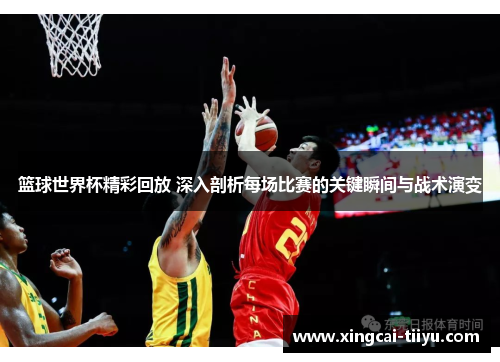 篮球世界杯精彩回放 深入剖析每场比赛的关键瞬间与战术演变