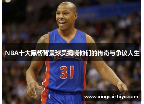NBA十大黑帮背景球员揭晓他们的传奇与争议人生