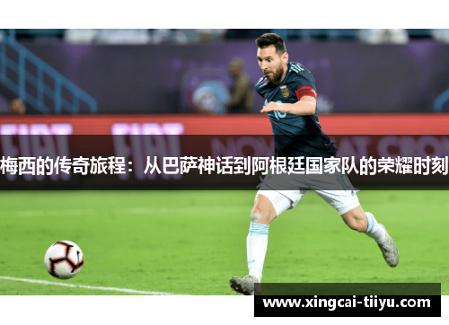 梅西的传奇旅程：从巴萨神话到阿根廷国家队的荣耀时刻