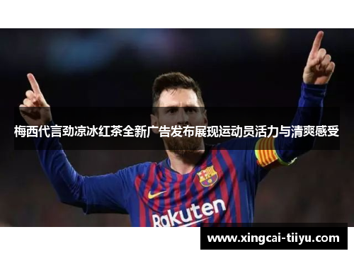 梅西代言劲凉冰红茶全新广告发布展现运动员活力与清爽感受