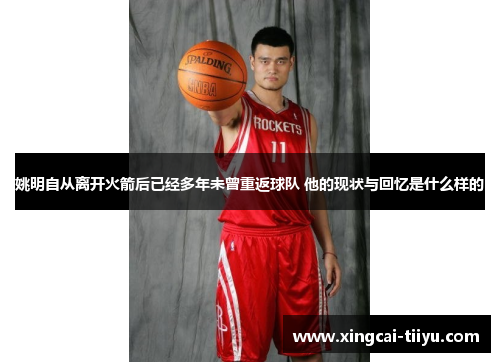 姚明自从离开火箭后已经多年未曾重返球队 他的现状与回忆是什么样的