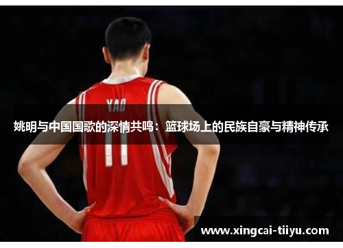 姚明与中国国歌的深情共鸣：篮球场上的民族自豪与精神传承