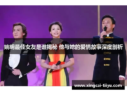 姚明最佳女友是谁揭秘 他与她的爱情故事深度剖析