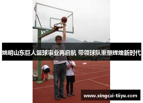 姚明山东巨人篮球事业再启航 带领球队重塑辉煌新时代