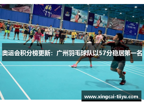 奥运会积分榜更新：广州羽毛球队以57分稳居第一名