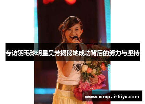 专访羽毛球明星吴芳揭秘她成功背后的努力与坚持