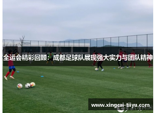 全运会精彩回顾：成都足球队展现强大实力与团队精神