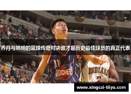 乔丹与姚明的篮球传奇对决谁才是历史最佳球员的真正代表