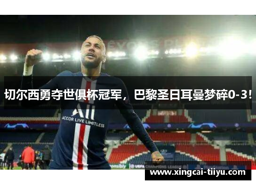切尔西勇夺世俱杯冠军，巴黎圣日耳曼梦碎0-3！