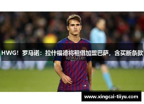 HWG！罗马诺：拉什福德将租借加盟巴萨，含买断条款