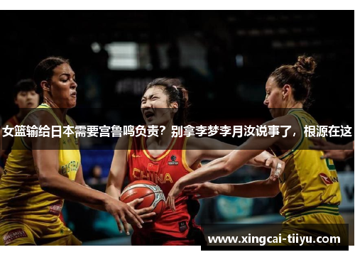女篮输给日本需要宫鲁鸣负责？别拿李梦李月汝说事了，根源在这