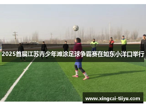 2025首届江苏青少年滩涂足球争霸赛在如东小洋口举行