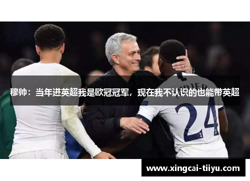 穆帅：当年进英超我是欧冠冠军，现在我不认识的也能带英超