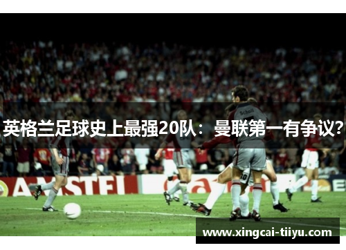 英格兰足球史上最强20队：曼联第一有争议？