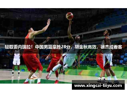 轻取委内瑞拉！中国男篮豪胜28分，胡金秋高效，徐杰成看客